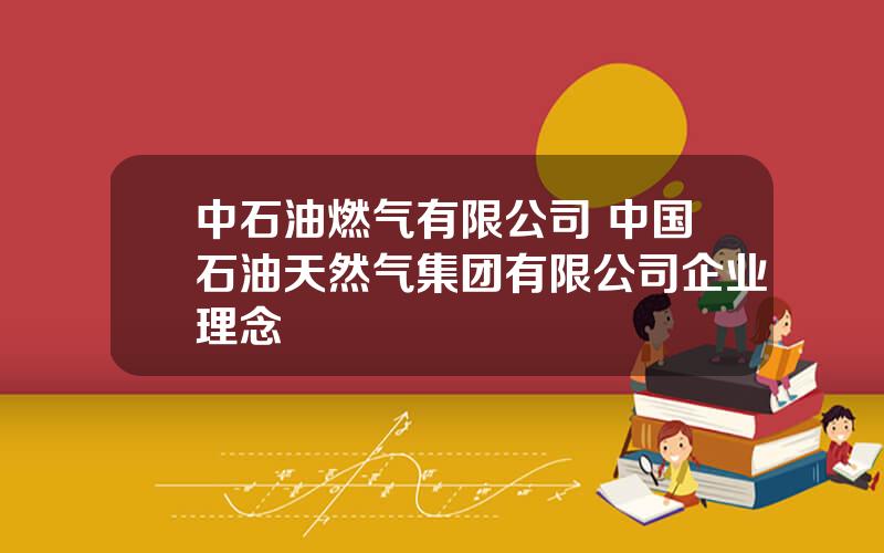 中石油燃气有限公司 中国石油天然气集团有限公司企业理念